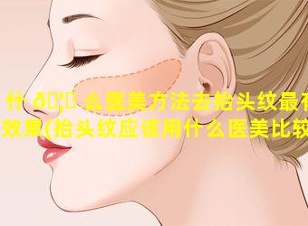 什 🦟 么医美方法去抬头纹最有效果(抬头纹应该用什么医美比较安 🐺 全)